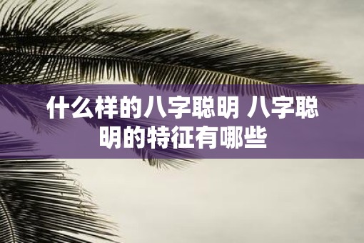什么样的八字聪明 八字聪明的特征有哪些