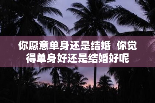 你愿意单身还是结婚  你觉得单身好还是结婚好呢