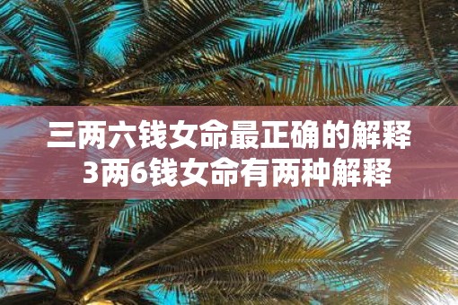 三两六钱女命最正确的解释  3两6钱女命有两种解释