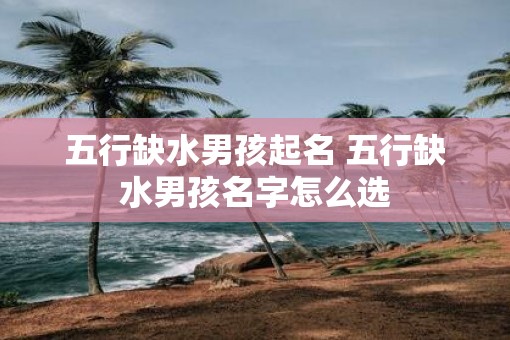 五行缺水男孩起名 五行缺水男孩名字怎么选
