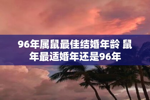96年属鼠最佳结婚年龄 鼠年最适婚年还是96年