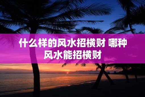 什么样的风水招横财 哪种风水能招横财