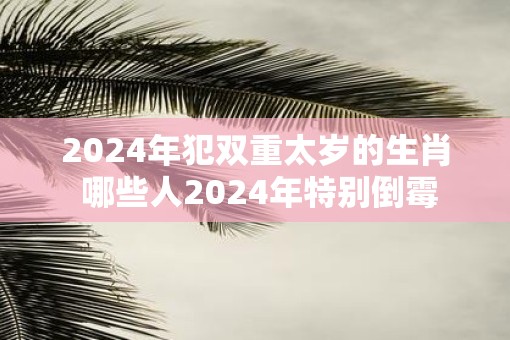 2025年犯双重太岁的生肖 哪些人2025年特别倒霉