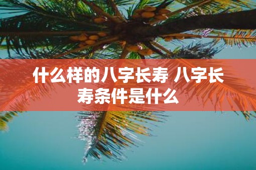 什么样的八字长寿 八字长寿条件是什么