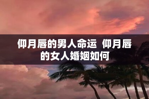 仰月唇的男人命运  仰月唇的女人婚姻如何