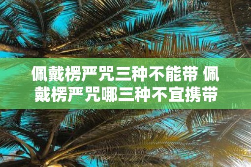 佩戴楞严咒三种不能带 佩戴楞严咒哪三种不宜携带
