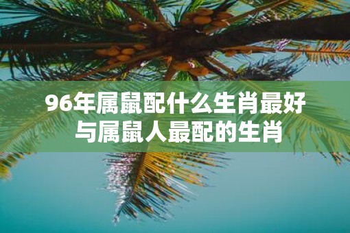 96年属鼠配什么生肖最好 与属鼠人最配的生肖