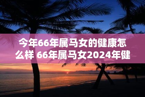 今年66年属马女的健康怎么样 66年属马女2025年健康运势分析