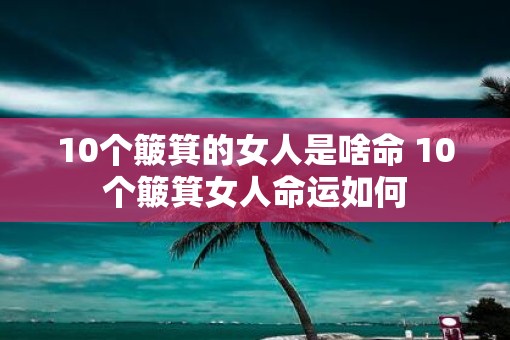 10个簸箕的女人是啥命 10个簸箕女人命运如何