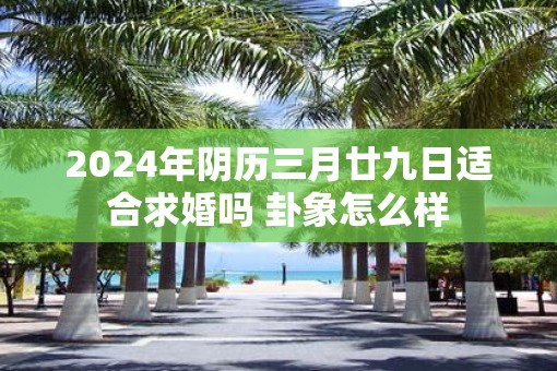 2025年阴历三月廿九日适合求婚吗 卦象怎么样