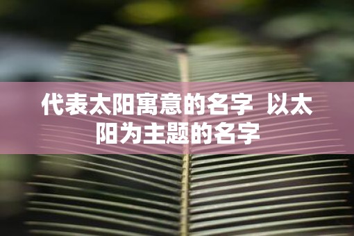 代表太阳寓意的名字  以太阳为主题的名字