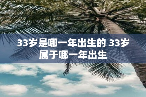 33岁是哪一年出生的 33岁属于哪一年出生