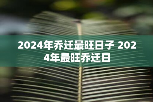 2025年乔迁最旺日子 2025年最旺乔迁日
