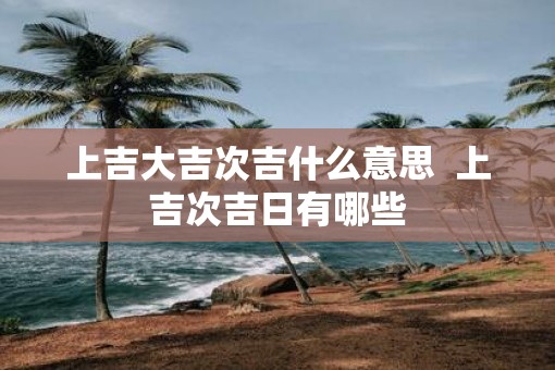 上吉大吉次吉什么意思  上吉次吉日有哪些
