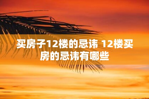 买房子12楼的忌讳 12楼买房的忌讳有哪些