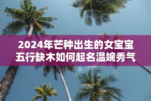 2025年芒种出生的女宝宝五行缺木如何起名温婉秀气