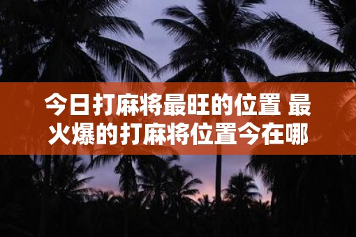 今日打麻将最旺的位置 最火爆的打麻将位置今在哪