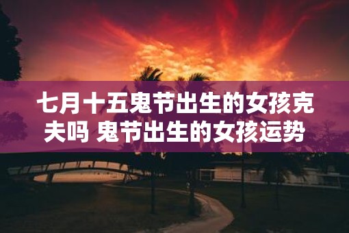 七月十五鬼节出生的女孩克夫吗 鬼节出生的女孩运势