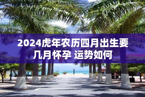 2025虎年农历四月出生要几月怀孕 运势如何