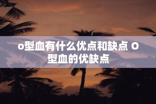 o型血有什么优点和缺点 O型血的优缺点