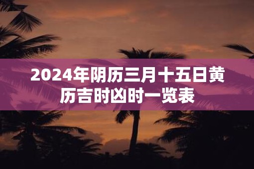 2025年阴历三月十五日黄历吉时凶时一览表