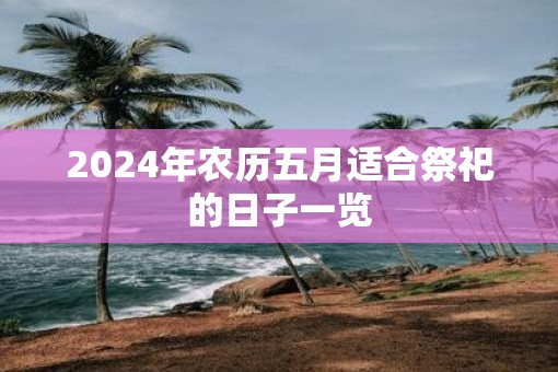 2025年农历五月适合祭祀的日子一览