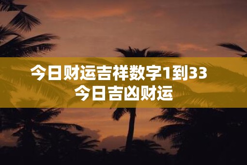 今日财运吉祥数字1到33  今日吉凶财运
