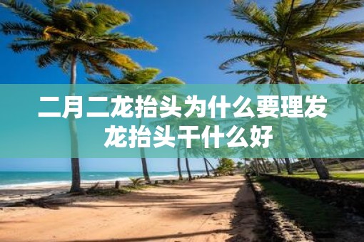 二月二龙抬头为什么要理发  龙抬头干什么好