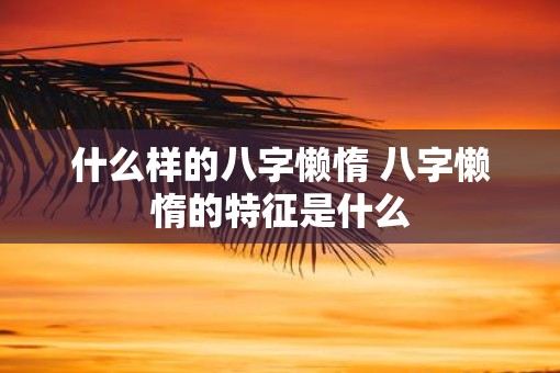 什么样的八字懒惰 八字懒惰的特征是什么