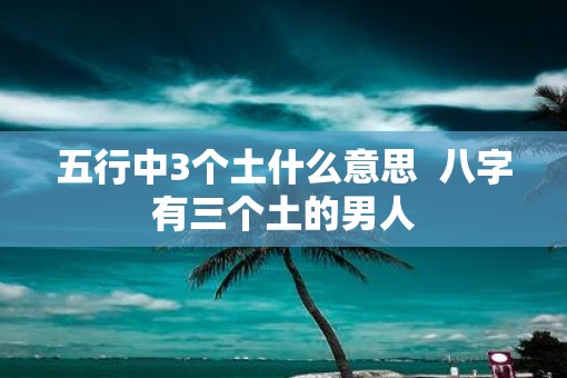 五行中3个土什么意思  八字有三个土的男人