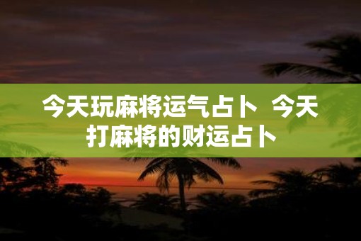 今天玩麻将运气占卜  今天打麻将的财运占卜