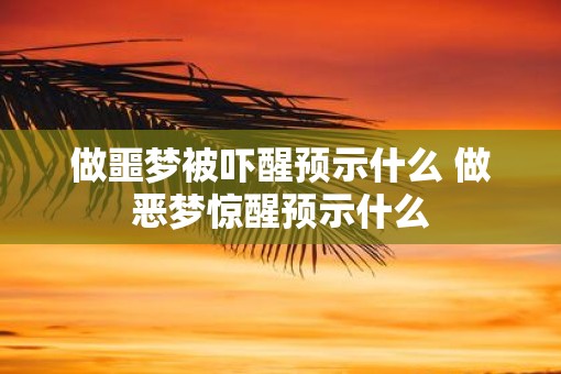 做噩梦被吓醒预示什么 做恶梦惊醒预示什么 做噩梦被吓醒预示什么 做恶梦惊醒预示什么