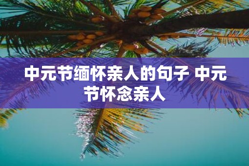 中元节缅怀亲人的句子 中元节怀念亲人