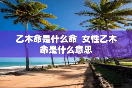 乙木命是什么命  女性乙木命是什么意思