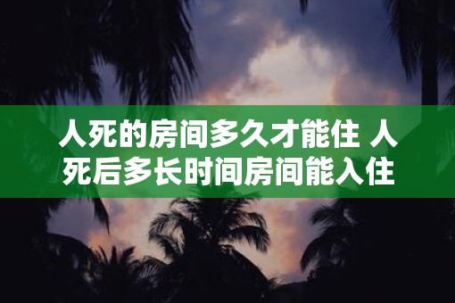 人死的房间多久才能住 人死后多长时间房间能入住