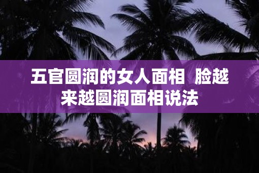 五官圆润的女人面相  脸越来越圆润面相说法