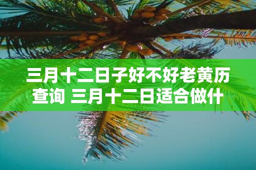三月十二日子好不好老黄历查询 三月十二日适合做什么