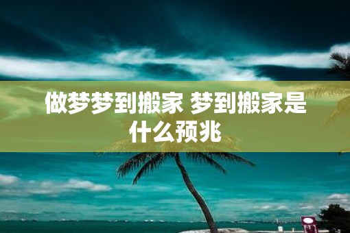 做梦梦到搬家 梦到搬家是什么预兆