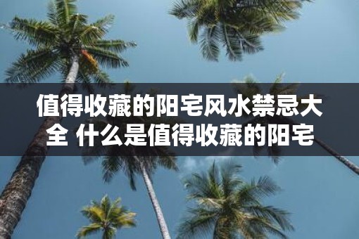 值得收藏的阳宅风水禁忌大全 什么是值得收藏的阳宅风水禁忌大全
