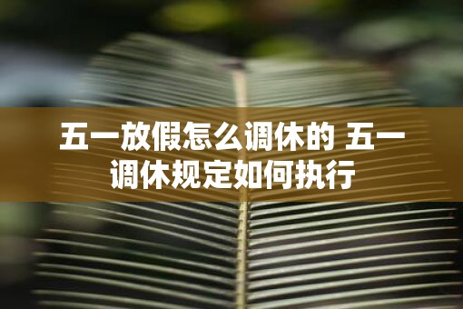 五一放假怎么调休的 五一调休规定如何执行
