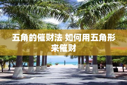五角的催财法 如何用五角形来催财 五角的催财法 如何用五角形来催财