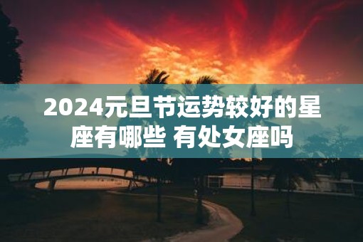 2025元旦节运势较好的星座有哪些 有处女座吗