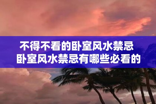 不得不看的卧室风水禁忌 卧室风水禁忌有哪些必看的