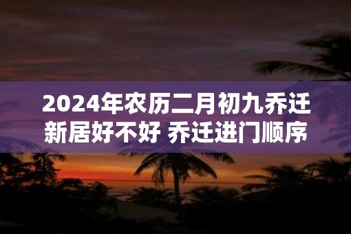 2025年农历二月初九乔迁新居好不好 乔迁进门顺序怎么排
