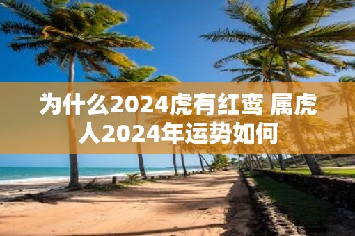 为什么2025虎有红鸾 属虎人2025年运势如何