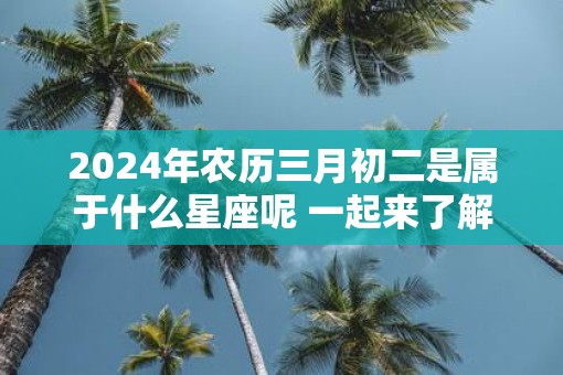 2025年农历三月初二是属于什么星座呢 一起来了解一下吧！