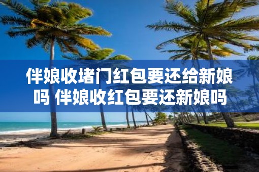 伴娘收堵门红包要还给新娘吗 伴娘收红包要还新娘吗
