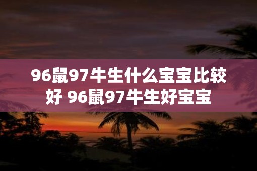 96鼠97牛生什么宝宝比较好 96鼠97牛生好宝宝