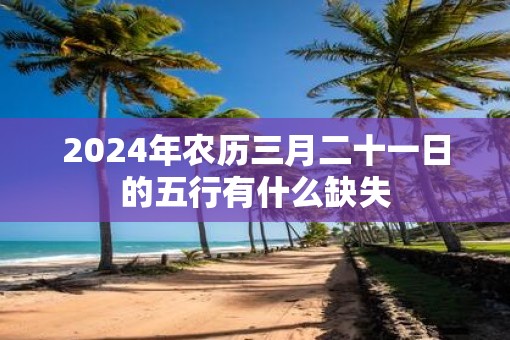 2025年农历三月二十一日的五行有什么缺失 2025年农历三月二十一日的五行有什么缺失