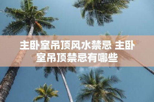 主卧室吊顶风水禁忌 主卧室吊顶禁忌有哪些
